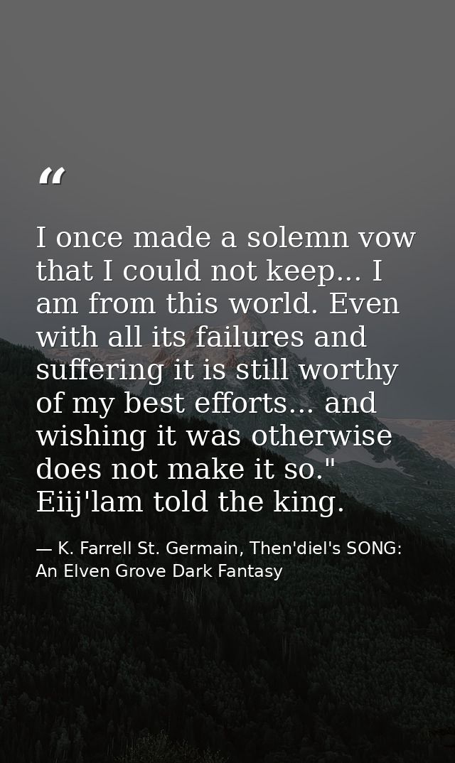 I once made a solemn vow that I could not keep... I am from this world. Even with all its failures and suffering it is s — K. Farrell St. Germain, Then'diel's SONG: An Elven Grove Dark Fantasy