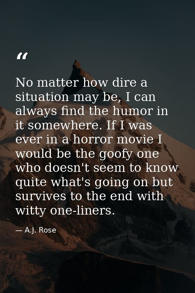 No matter how dire a situation may be, I can always find the humor in it somewhere. If I was ever in a horror movie I wo — A.J. Rose