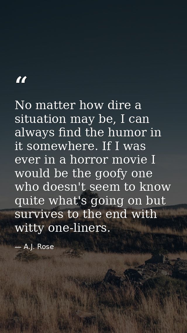 No matter how dire a situation may be, I can always find the humor in it somewhere. If I was ever in a horror movie I wo — A.J. Rose