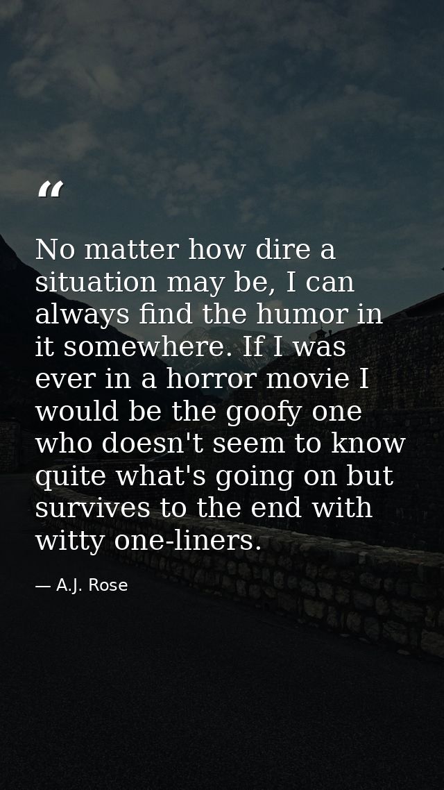 No matter how dire a situation may be, I can always find the humor in it somewhere. If I was ever in a horror movie I wo — A.J. Rose
