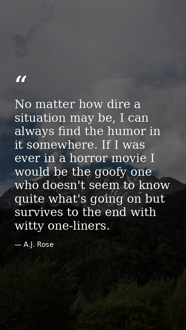No matter how dire a situation may be, I can always find the humor in it somewhere. If I was ever in a horror movie I wo — A.J. Rose