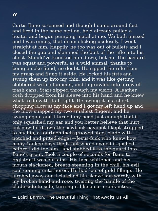 Curtis Bane screamed and though I came around fast and fired in the same motion, he’d already pulled a heater and begun  — Laird Barron, The Beautiful Thing That Awaits Us All
