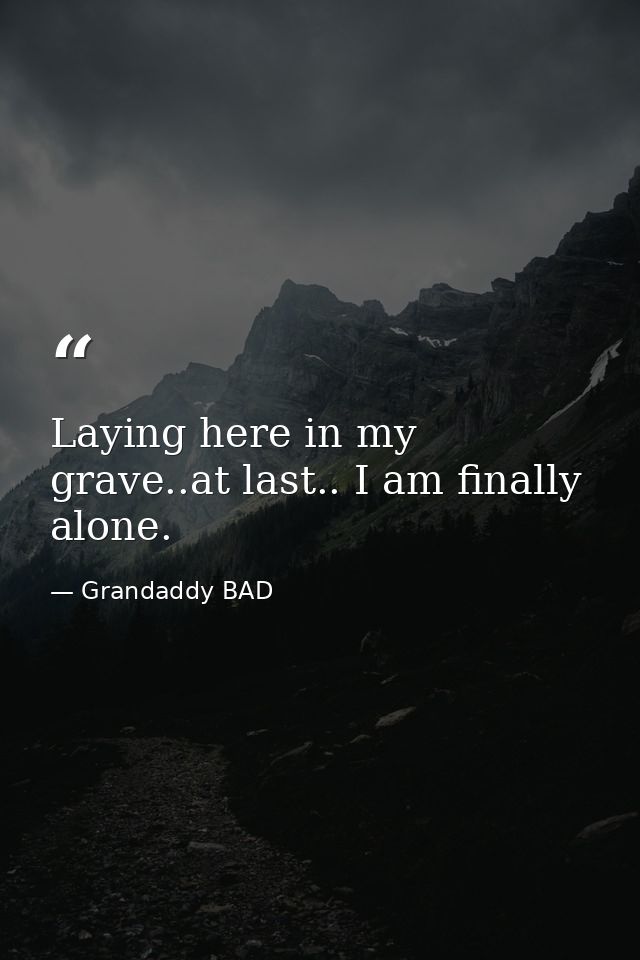 Laying here in my grave..at last.. I am finally alone. — Grandaddy BAD