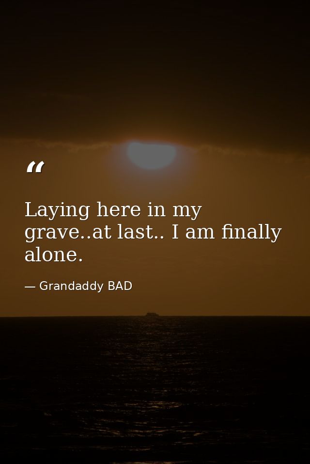 Laying here in my grave..at last.. I am finally alone. — Grandaddy BAD