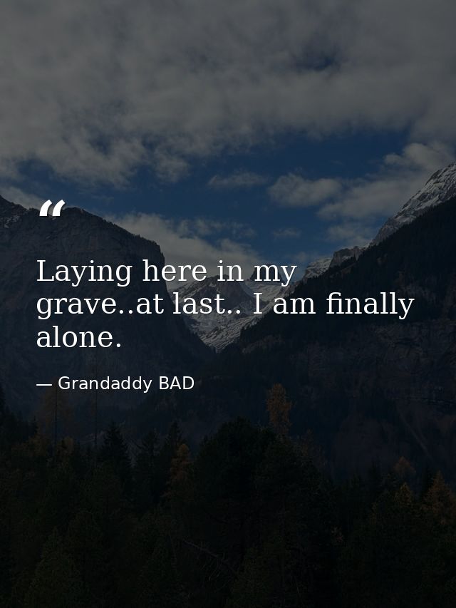 Laying here in my grave..at last.. I am finally alone. — Grandaddy BAD