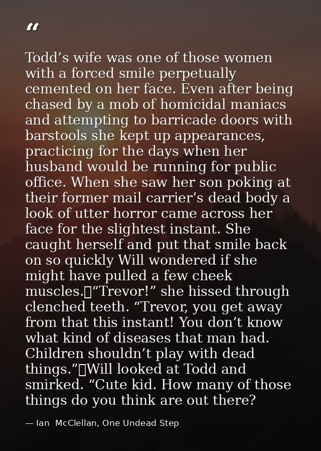 Todd’s wife was one of those women with a forced smile perpetually cemented on her face. Even after being chased by a mo — Ian  McClellan, One Undead Step