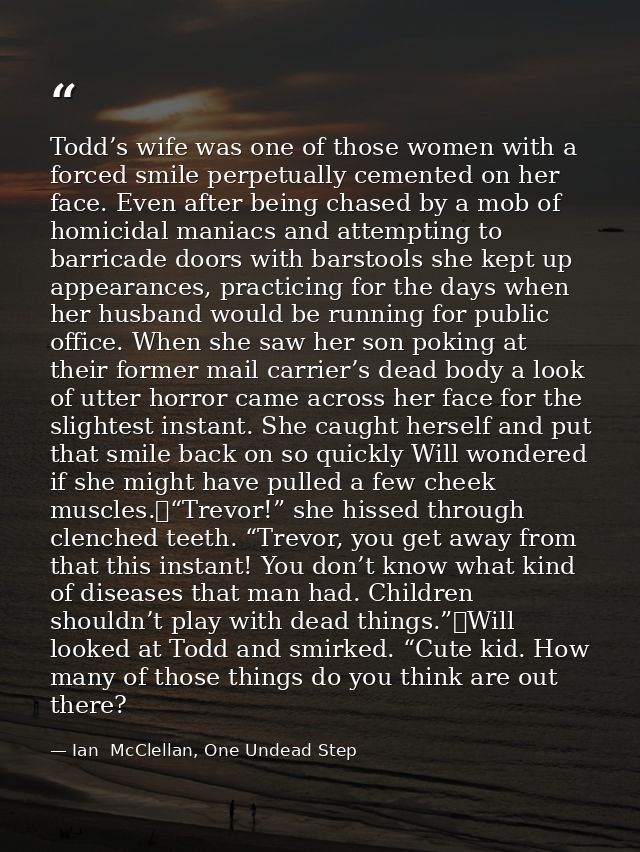 Todd’s wife was one of those women with a forced smile perpetually cemented on her face. Even after being chased by a mo — Ian  McClellan, One Undead Step