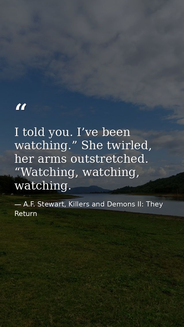 I told you. I’ve been watching.” She twirled, her arms outstretched. “Watching, watching, watching. — A.F. Stewart, Killers and Demons II: They Return