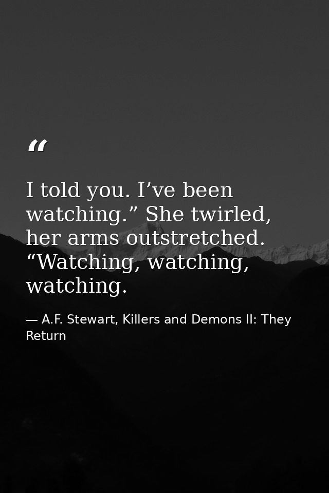 I told you. I’ve been watching.” She twirled, her arms outstretched. “Watching, watching, watching. — A.F. Stewart, Killers and Demons II: They Return