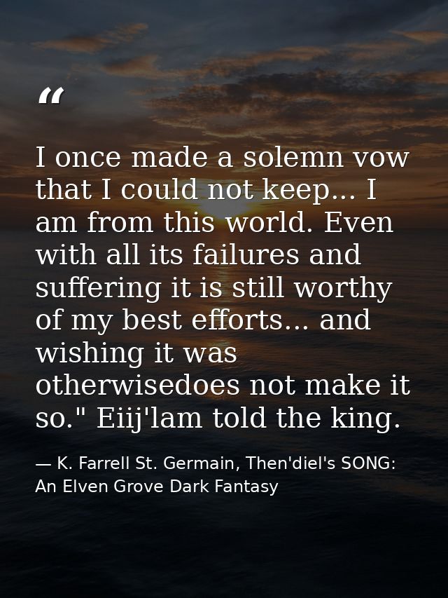 I once made a solemn vow that I could not keep... I am from this world. Even with all its failures and suffering it is s — K. Farrell St. Germain, Then'diel's SONG: An Elven Grove Dark Fantasy