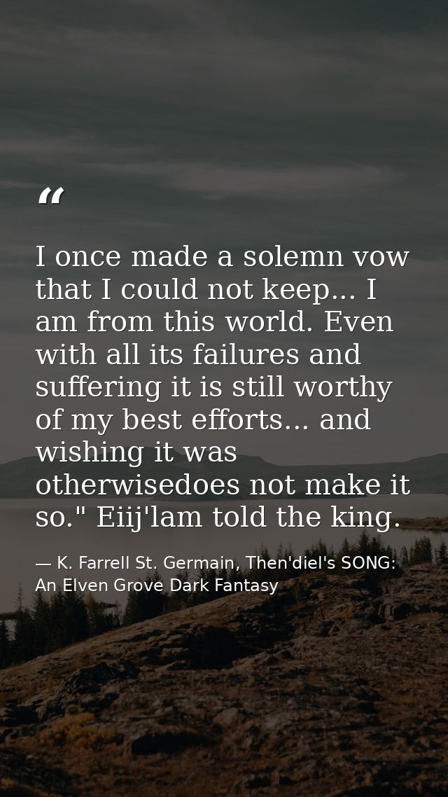 I once made a solemn vow that I could not keep... I am from this world. Even with all its failures and suffering it is s — K. Farrell St. Germain, Then'diel's SONG: An Elven Grove Dark Fantasy
