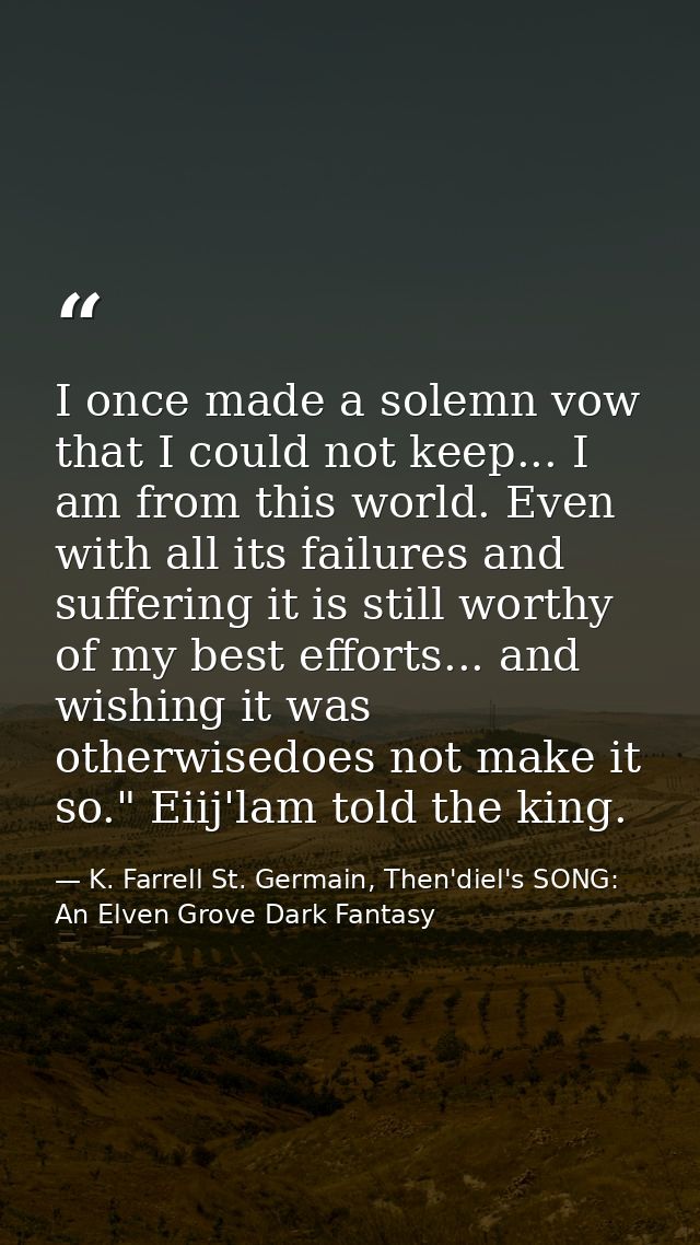 I once made a solemn vow that I could not keep... I am from this world. Even with all its failures and suffering it is s — K. Farrell St. Germain, Then'diel's SONG: An Elven Grove Dark Fantasy