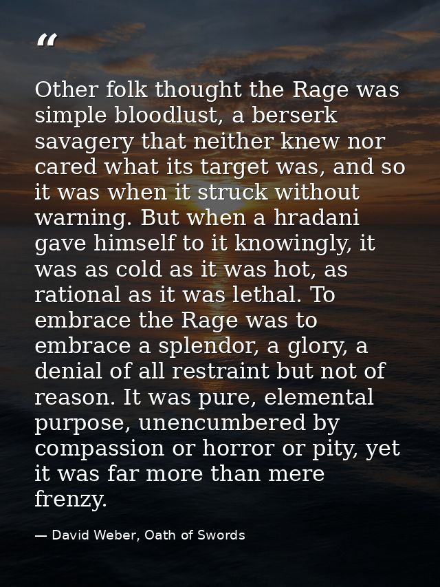 Other folk thought the Rage was simple bloodlust, a berserk savagery that neither knew nor cared what its target was, an — David Weber, Oath of Swords
