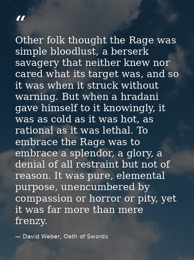 Other folk thought the Rage was simple bloodlust, a berserk savagery that neither knew nor cared what its target was, an — David Weber, Oath of Swords