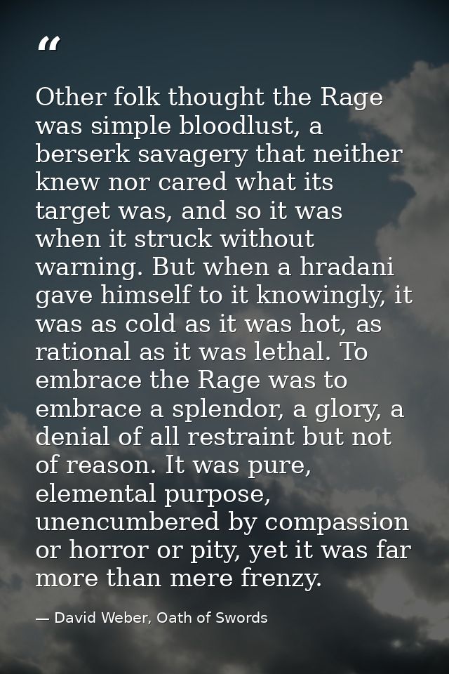 Other folk thought the Rage was simple bloodlust, a berserk savagery that neither knew nor cared what its target was, an — David Weber, Oath of Swords