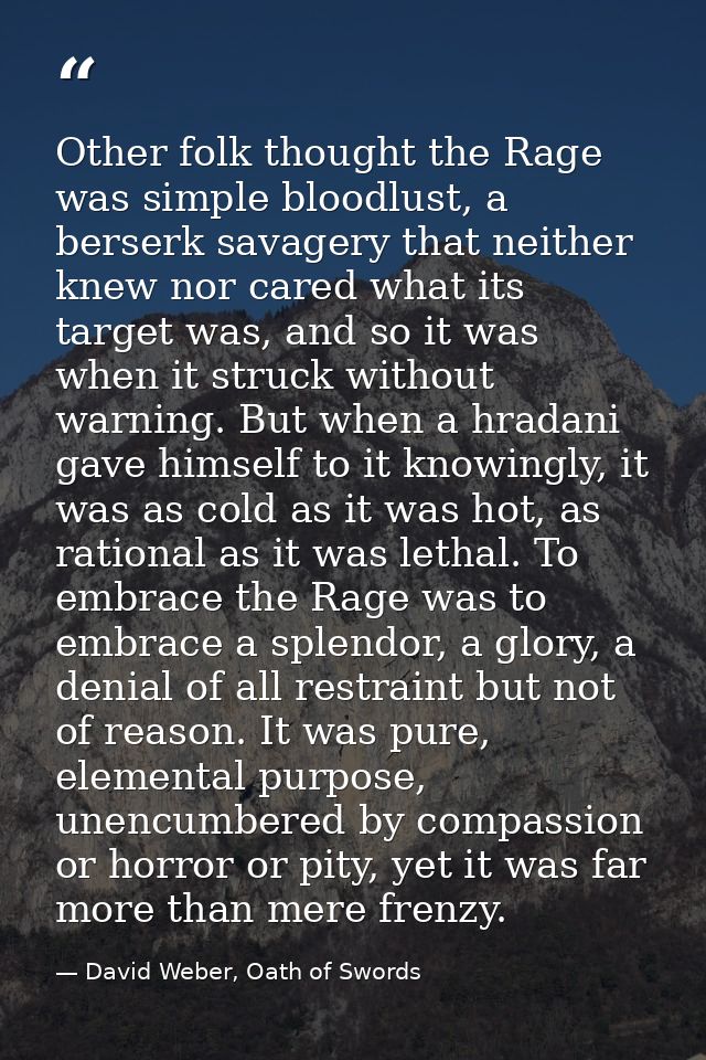 Other folk thought the Rage was simple bloodlust, a berserk savagery that neither knew nor cared what its target was, an — David Weber, Oath of Swords