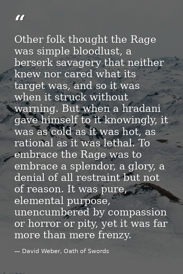 Other folk thought the Rage was simple bloodlust, a berserk savagery that neither knew nor cared what its target was, an — David Weber, Oath of Swords