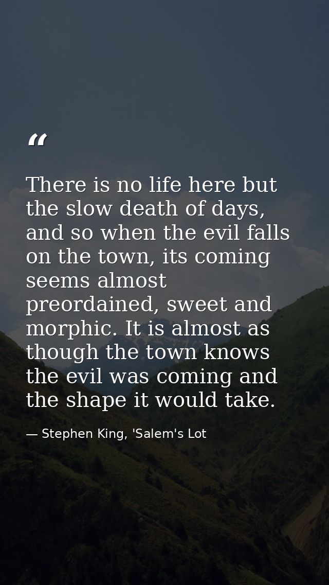 There is no life here but the slow death of days, and so when the evil falls on the town, its coming seems almost preord — Stephen King, 'Salem's Lot