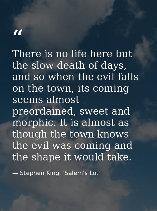 There is no life here but the slow death of days, and so when the evil falls on the town, its coming seems almost preord — Stephen King, 'Salem's Lot
