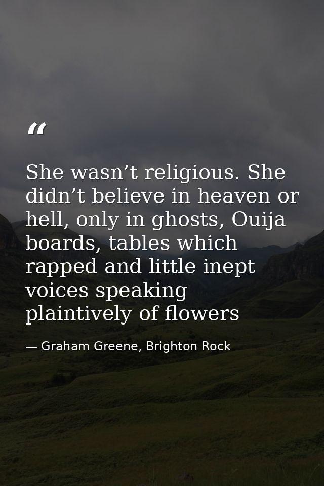 She wasn’t religious. She didn’t believe in heaven or hell, only in ghosts, Ouija boards, tables which rapped and little — Graham Greene, Brighton Rock