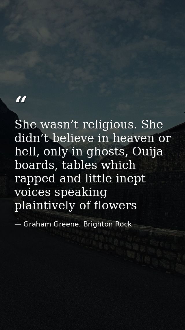 She wasn’t religious. She didn’t believe in heaven or hell, only in ghosts, Ouija boards, tables which rapped and little — Graham Greene, Brighton Rock