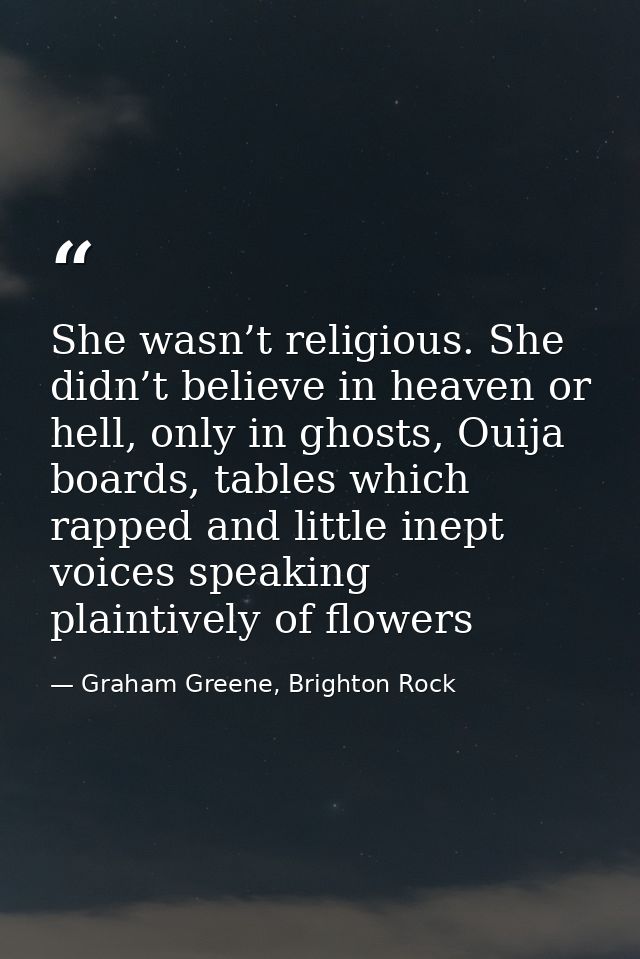 She wasn’t religious. She didn’t believe in heaven or hell, only in ghosts, Ouija boards, tables which rapped and little — Graham Greene, Brighton Rock