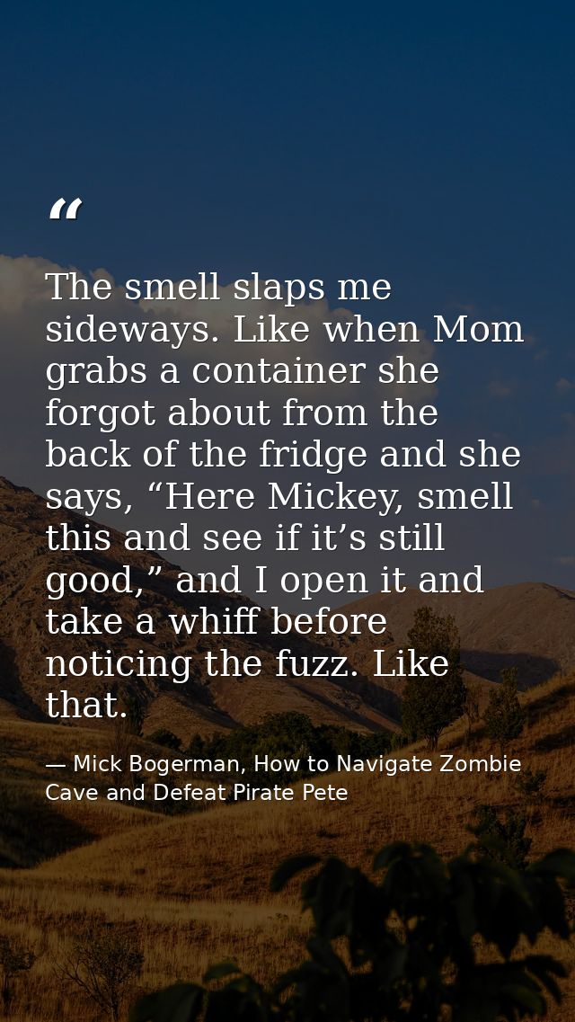 The smell slaps me sideways. Like when Mom grabs a container she forgot about from the back of the fridge and she says,  — Mick Bogerman, How to Navigate Zombie Cave and Defeat Pirate Pete