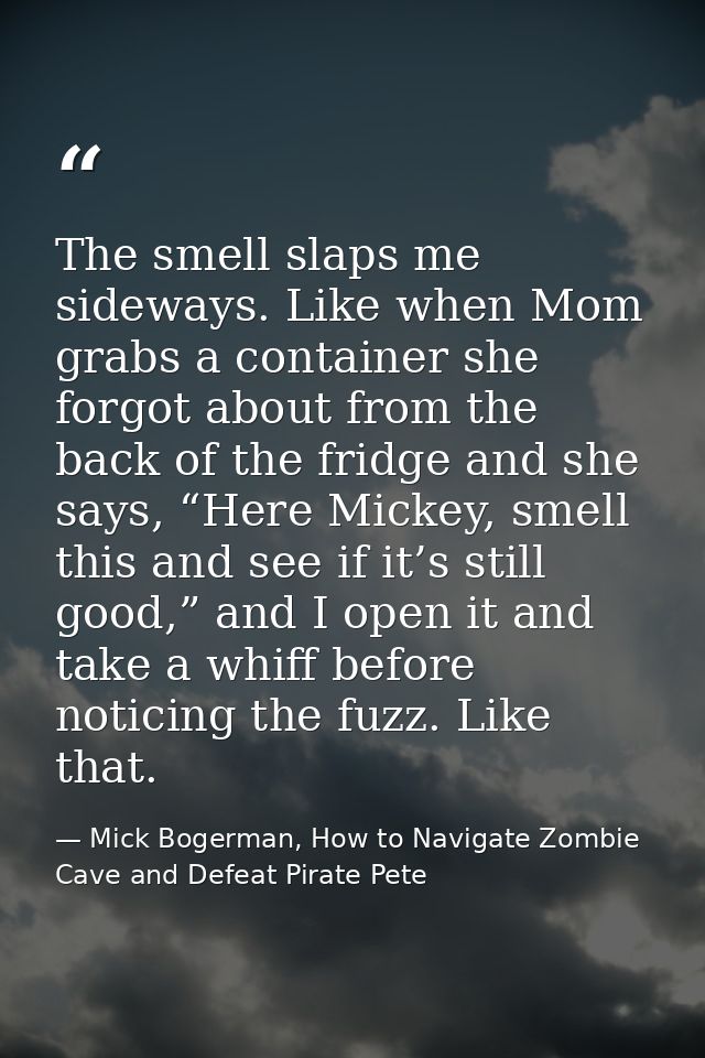 The smell slaps me sideways. Like when Mom grabs a container she forgot about from the back of the fridge and she says,  — Mick Bogerman, How to Navigate Zombie Cave and Defeat Pirate Pete