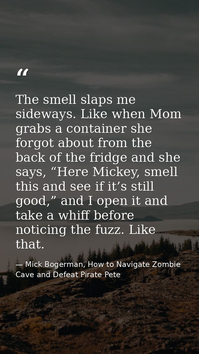 The smell slaps me sideways. Like when Mom grabs a container she forgot about from the back of the fridge and she says,  — Mick Bogerman, How to Navigate Zombie Cave and Defeat Pirate Pete