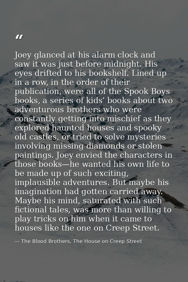 Joey glanced at his alarm clock and saw it was just before midnight. His eyes drifted to his bookshelf. Lined up in a ro — The Blood Brothers, The House on Creep Street