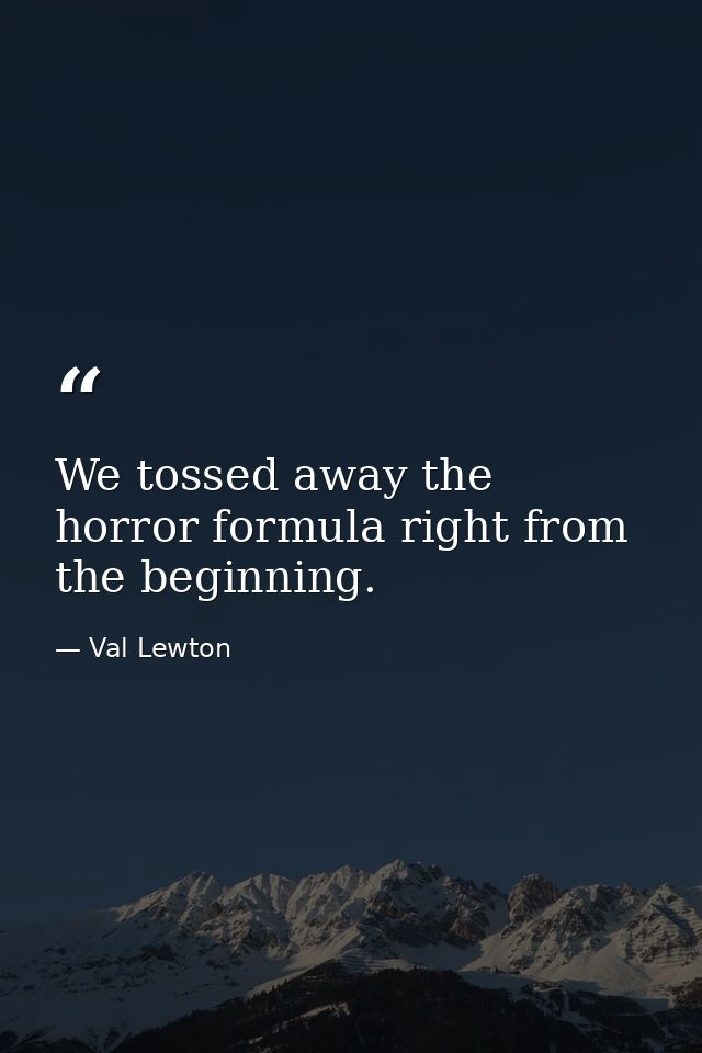 We tossed away the horror formula right from the beginning. — Val Lewton