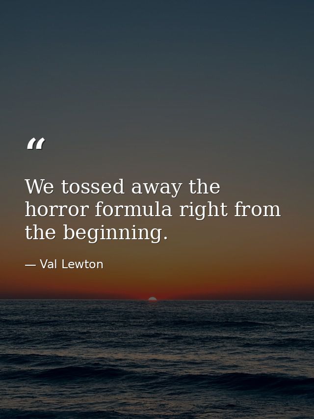 We tossed away the horror formula right from the beginning. — Val Lewton