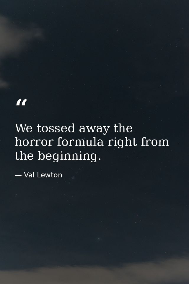 We tossed away the horror formula right from the beginning. — Val Lewton