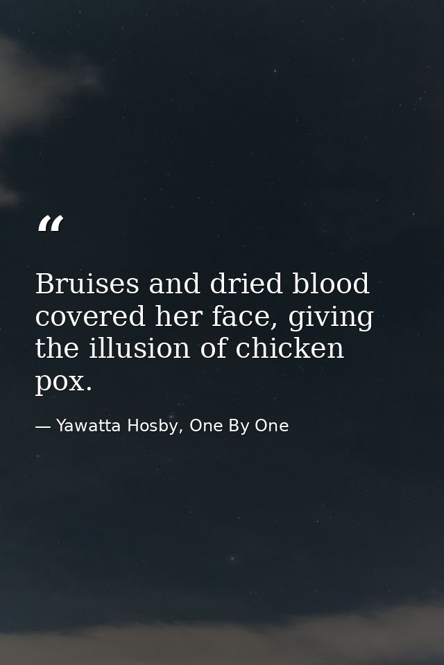 Bruises and dried blood covered her face, giving the illusion of chicken pox. — Yawatta Hosby, One By One
