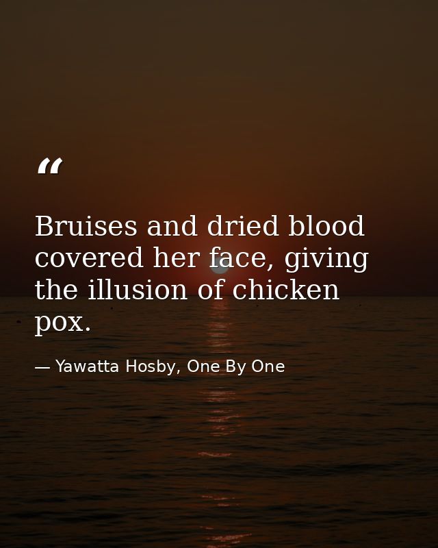 Bruises and dried blood covered her face, giving the illusion of chicken pox. — Yawatta Hosby, One By One