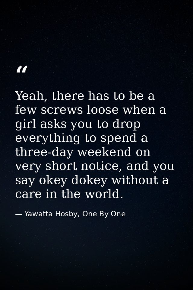 Yeah, there has to be a few screws loose when a girl asks you to drop everything to spend a three-day weekend on very sh — Yawatta Hosby, One By One