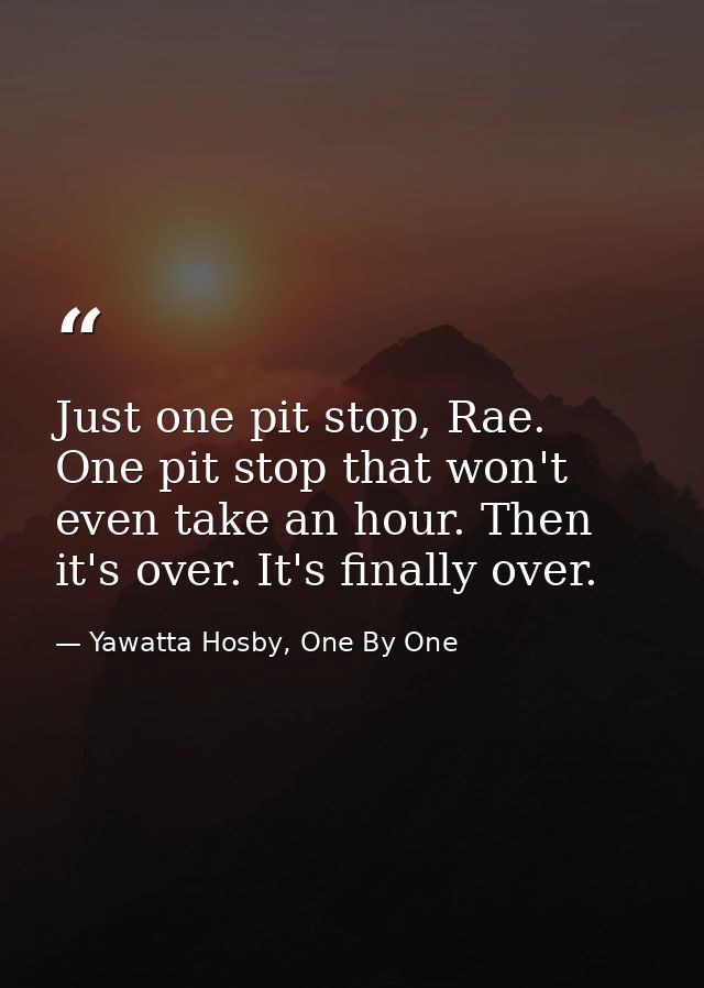 Just one pit stop, Rae. One pit stop that won't even take an hour. Then it's over. It's finally over. — Yawatta Hosby, One By One