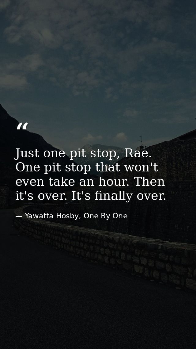 Just one pit stop, Rae. One pit stop that won't even take an hour. Then it's over. It's finally over. — Yawatta Hosby, One By One