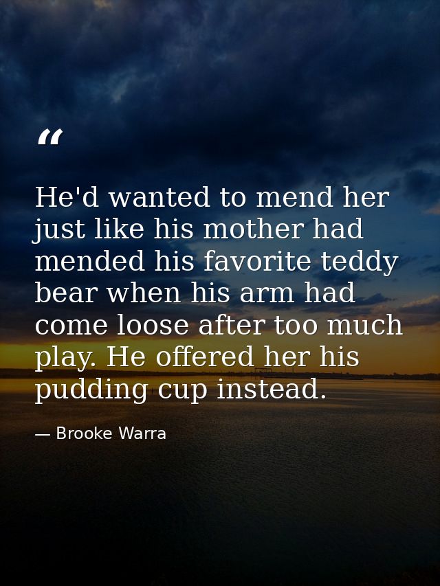He'd wanted to mend her just like his mother had mended his favorite teddy bear when his arm had come loose after too mu — Brooke Warra