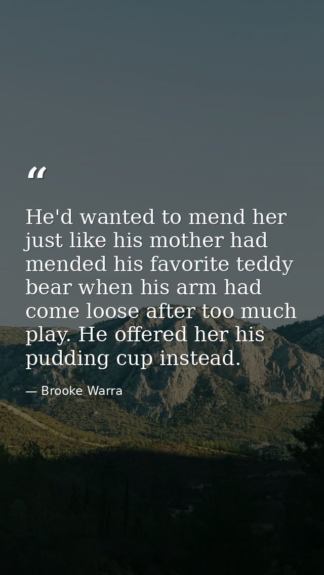He'd wanted to mend her just like his mother had mended his favorite teddy bear when his arm had come loose after too mu — Brooke Warra