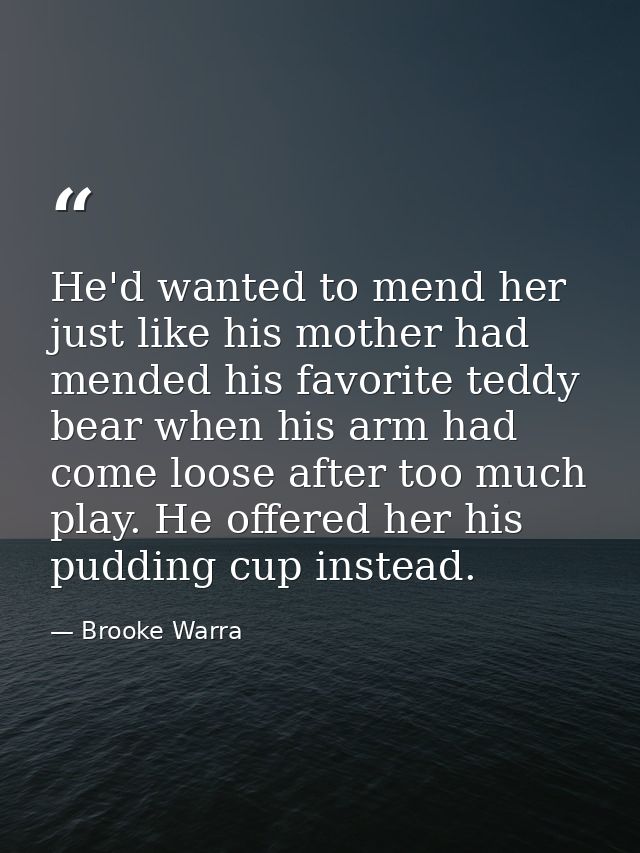He'd wanted to mend her just like his mother had mended his favorite teddy bear when his arm had come loose after too mu — Brooke Warra