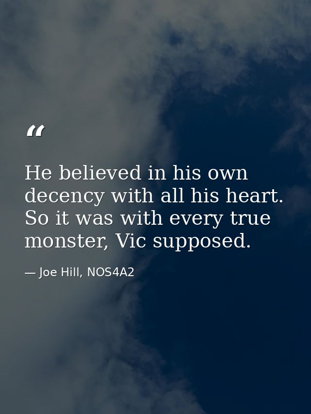 He believed in his own decency with all his heart. So it was with every true monster, Vic supposed. — Joe Hill, NOS4A2