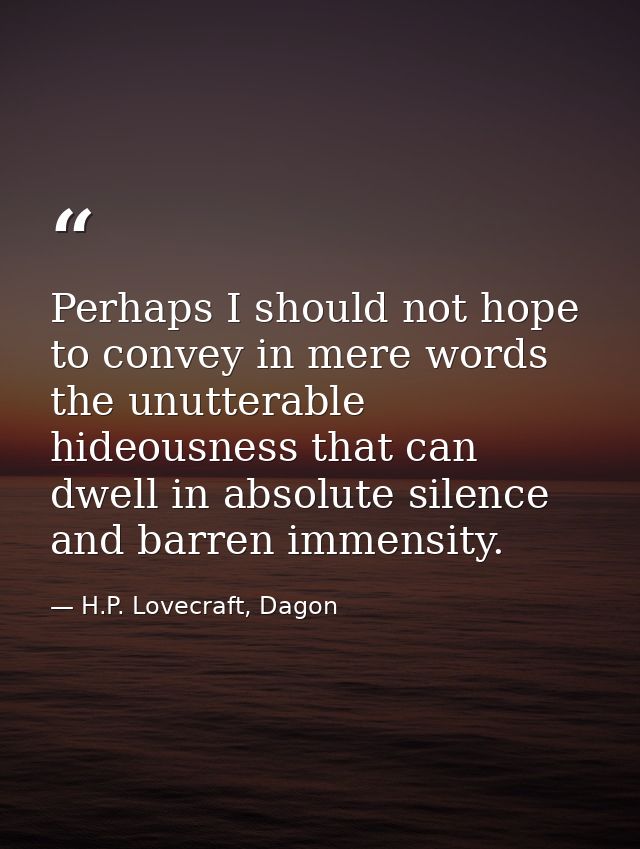 Perhaps I should not hope to convey in mere words the unutterable hideousness that can dwell in absolute silence and bar — H.P. Lovecraft, Dagon