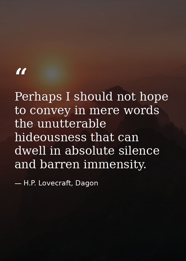 Perhaps I should not hope to convey in mere words the unutterable hideousness that can dwell in absolute silence and bar — H.P. Lovecraft, Dagon