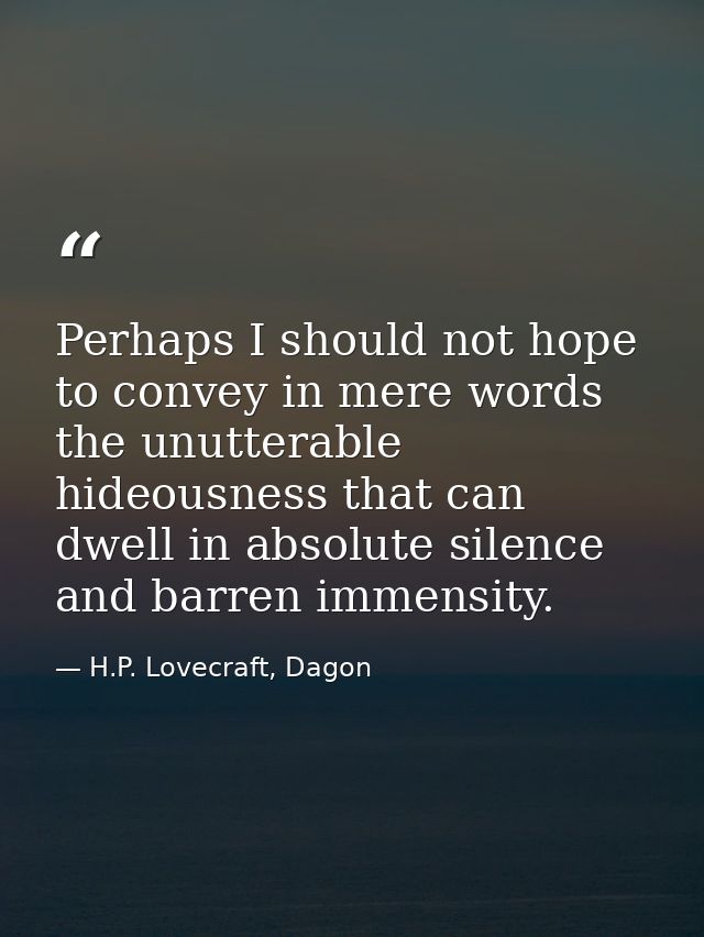 Perhaps I should not hope to convey in mere words the unutterable hideousness that can dwell in absolute silence and bar — H.P. Lovecraft, Dagon