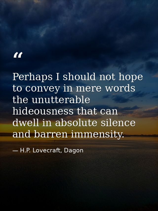 Perhaps I should not hope to convey in mere words the unutterable hideousness that can dwell in absolute silence and bar — H.P. Lovecraft, Dagon