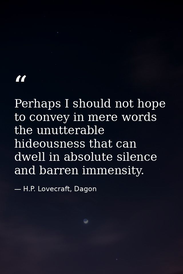 Perhaps I should not hope to convey in mere words the unutterable hideousness that can dwell in absolute silence and bar — H.P. Lovecraft, Dagon