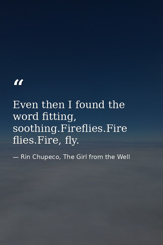 Even then I found the word fitting, soothing.Fireflies.Fire flies.Fire, fly. — Rin Chupeco, The Girl from the Well