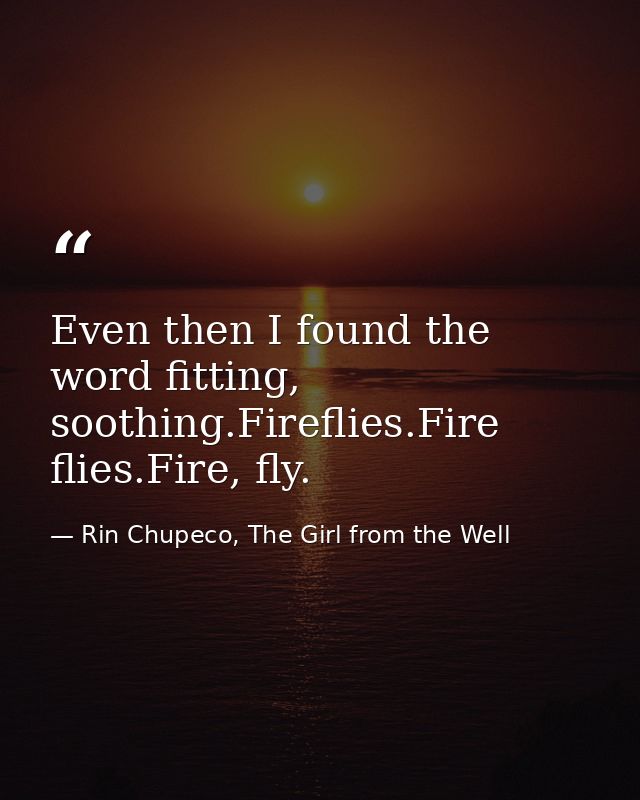 Even then I found the word fitting, soothing.Fireflies.Fire flies.Fire, fly. — Rin Chupeco, The Girl from the Well