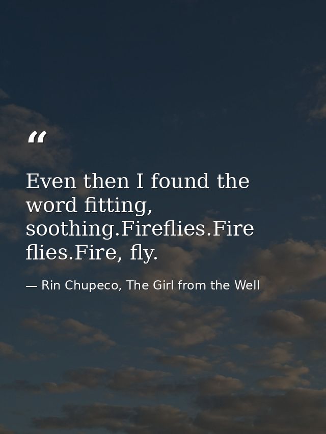 Even then I found the word fitting, soothing.Fireflies.Fire flies.Fire, fly. — Rin Chupeco, The Girl from the Well
